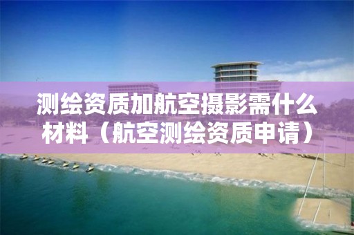 測繪資質加航空攝影需什么材料（航空測繪資質申請）