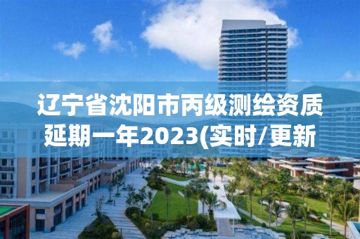 遼寧省沈陽市丙級測繪資質延期一年2023(實時/更新中)