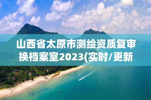 山西省太原市測繪資質復審換檔案室2023(實時/更新中)