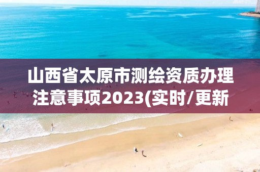 山西省太原市測繪資質辦理注意事項2023(實時/更新中)