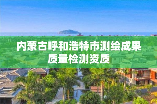 內蒙古呼和浩特市測繪成果質量檢測資質