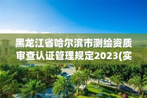 黑龍江省哈爾濱市測繪資質審查認證管理規定2023(實時/更新中)