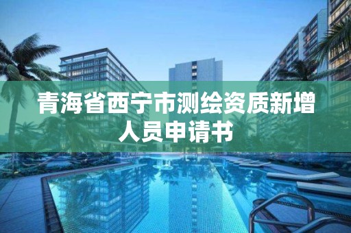 青海省西寧市測繪資質新增人員申請書