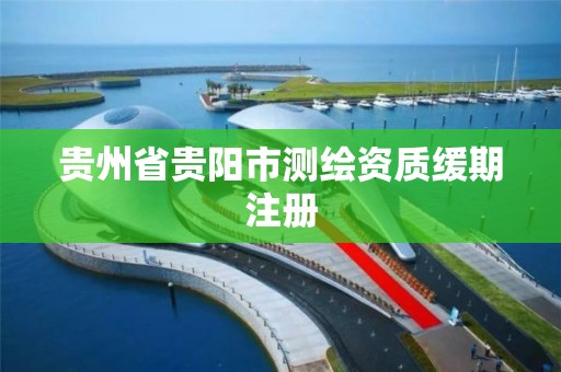 貴州省貴陽市測繪資質緩期注冊