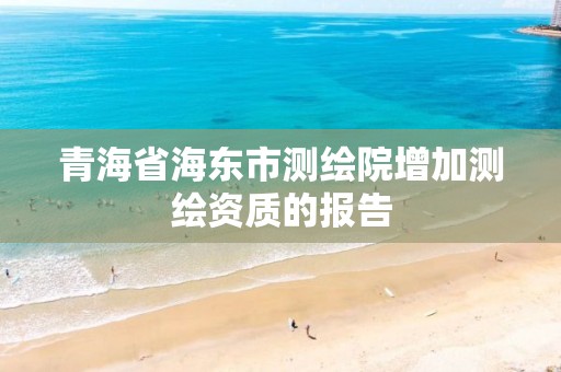 青海省海東市測繪院增加測繪資質的報告