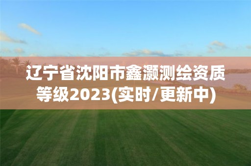 遼寧省沈陽市鑫灝測繪資質等級2023(實時/更新中)