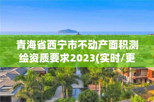 青海省西寧市不動產(chǎn)面積測繪資質(zhì)要求2023(實(shí)時(shí)/更新中)