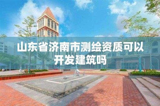 山東省濟南市測繪資質可以開發建筑嗎