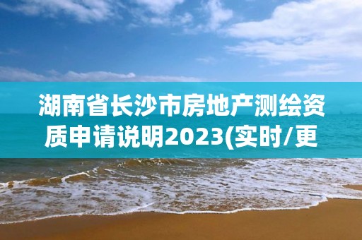 湖南省長沙市房地產(chǎn)測繪資質申請說明2023(實時/更新中)