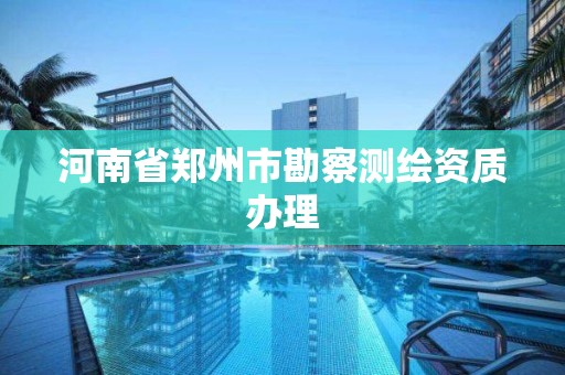 河南省鄭州市勘察測繪資質辦理