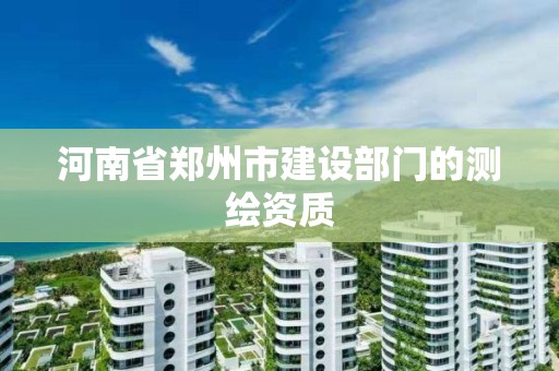 河南省鄭州市建設部門的測繪資質