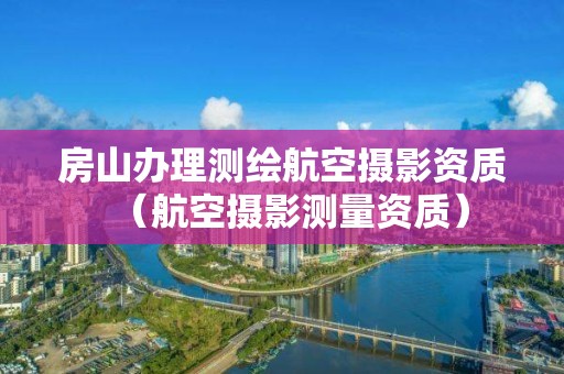 房山辦理測繪航空攝影資質(zhì)（航空攝影測量資質(zhì)）