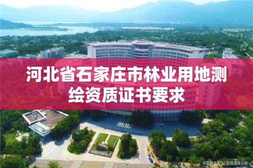 河北省石家莊市林業(yè)用地測繪資質(zhì)證書要求