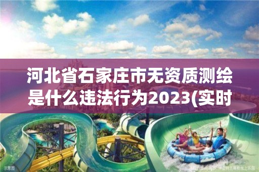 河北省石家莊市無資質測繪是什么違法行為2023(實時/更新中)