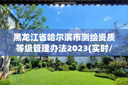 黑龍江省哈爾濱市測繪資質等級管理辦法2023(實時/更新中)