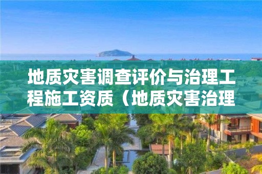 地質災害調查評價與治理工程施工資質（地質災害治理設計及工程施工資質）