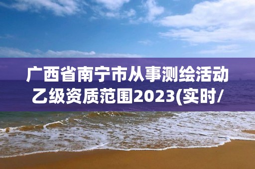 廣西省南寧市從事測繪活動乙級資質范圍2023(實時/更新中)