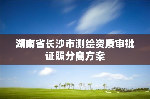 湖南省長沙市測繪資質(zhì)審批證照分離方案