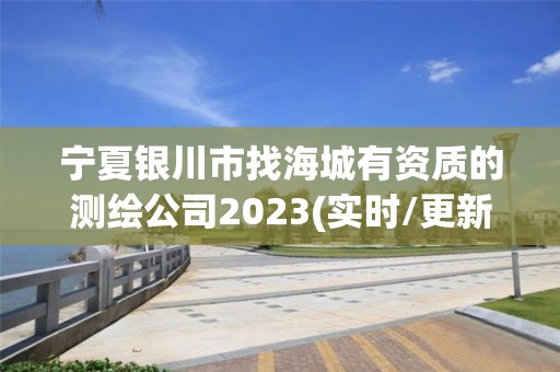 寧夏銀川市找海城有資質的測繪公司2023(實時/更新中)