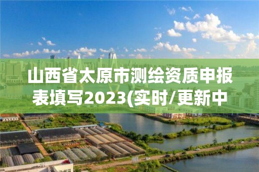 山西省太原市測繪資質申報表填寫2023(實時/更新中)