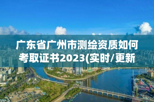 廣東省廣州市測繪資質如何考取證書2023(實時/更新中)