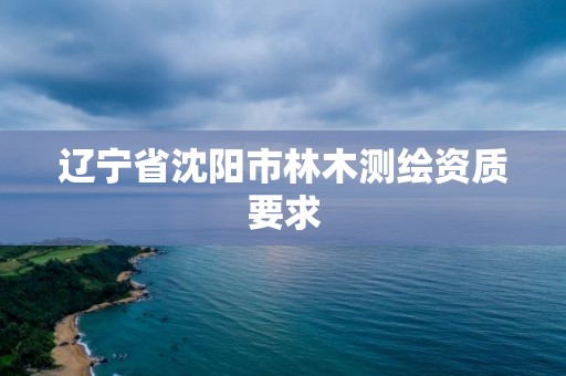 遼寧省沈陽市林木測繪資質要求