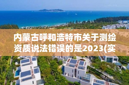 內蒙古呼和浩特市關于測繪資質說法錯誤的是2023(實時/更新中)