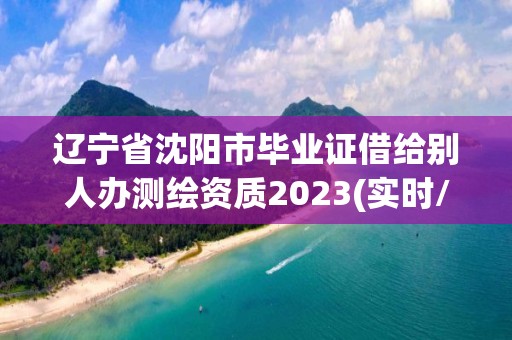 遼寧省沈陽市畢業證借給別人辦測繪資質2023(實時/更新中)