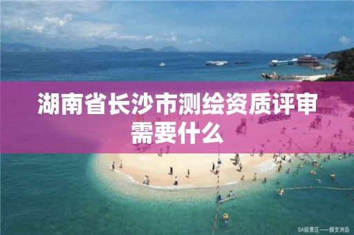 湖南省長沙市測繪資質評審需要什么