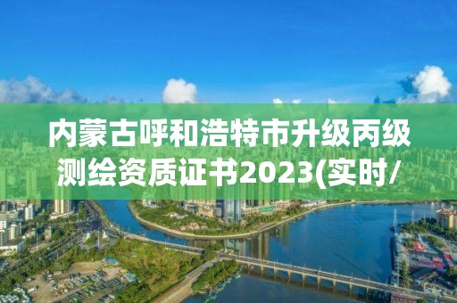 內蒙古呼和浩特市升級丙級測繪資質證書2023(實時/更新中)