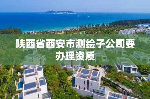 陜西省西安市測繪子公司要辦理資質