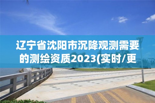 遼寧省沈陽(yáng)市沉降觀測(cè)需要的測(cè)繪資質(zhì)2023(實(shí)時(shí)/更新中)