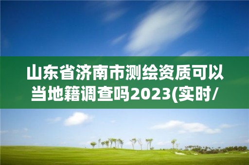 山東省濟南市測繪資質可以當地籍調查嗎2023(實時/更新中)