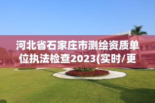 河北省石家莊市測繪資質單位執法檢查2023(實時/更新中)