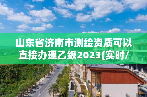 山東省濟(jì)南市測(cè)繪資質(zhì)可以直接辦理乙級(jí)2023(實(shí)時(shí)/更新中)