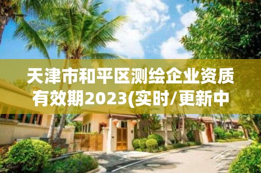 天津市和平區測繪企業資質有效期2023(實時/更新中)