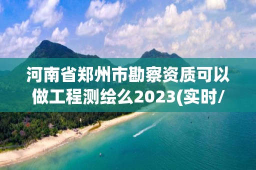 河南省鄭州市勘察資質可以做工程測繪么2023(實時/更新中)