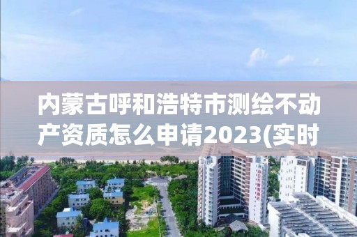 內蒙古呼和浩特市測繪不動產資質怎么申請2023(實時/更新中)