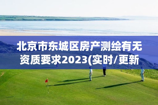 北京市東城區房產測繪有無資質要求2023(實時/更新中)