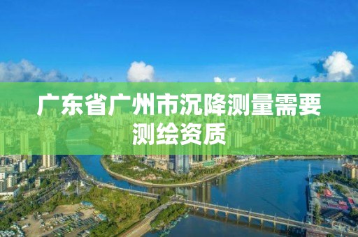 廣東省廣州市沉降測量需要測繪資質