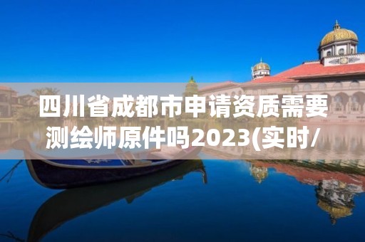 四川省成都市申請資質需要測繪師原件嗎2023(實時/更新中)