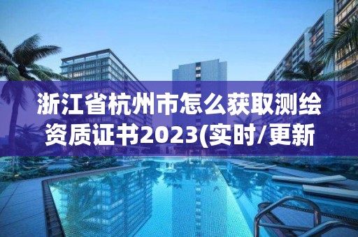 浙江省杭州市怎么獲取測繪資質(zhì)證書2023(實時/更新中)