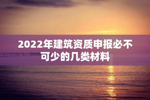 2022年建筑資質申報必不可少的幾類材料