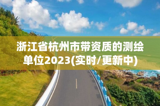 浙江省杭州市帶資質的測繪單位2023(實時/更新中)