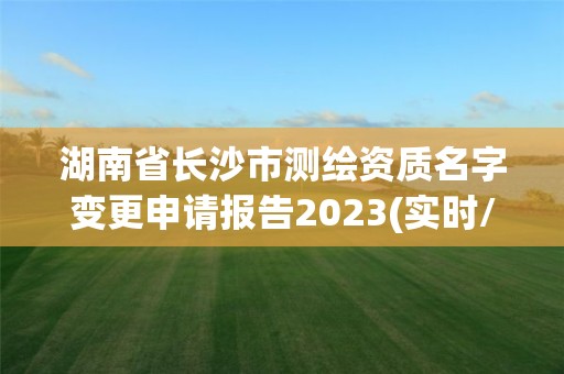 湖南省長沙市測繪資質名字變更申請報告2023(實時/更新中)