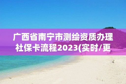 廣西省南寧市測繪資質辦理社保卡流程2023(實時/更新中)