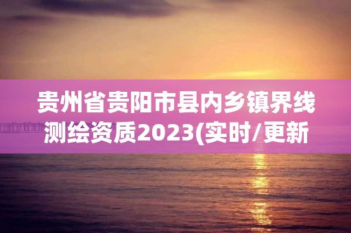 貴州省貴陽市縣內鄉鎮界線測繪資質2023(實時/更新中)