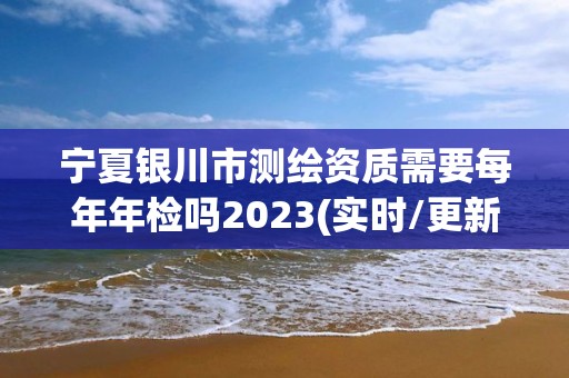 寧夏銀川市測繪資質(zhì)需要每年年檢嗎2023(實(shí)時/更新中)