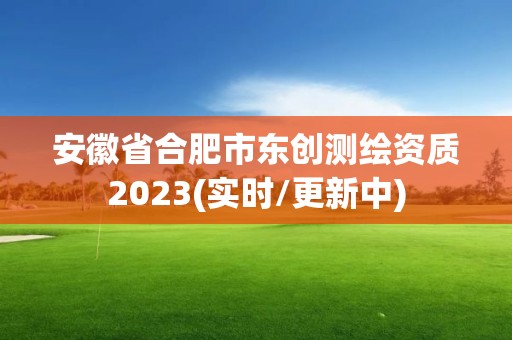 安徽省合肥市東創測繪資質2023(實時/更新中)