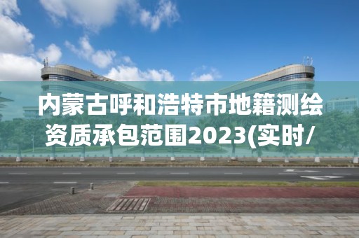 內蒙古呼和浩特市地籍測繪資質承包范圍2023(實時/更新中)